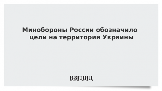 Минобороны России обозначило цели на территории Украины